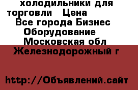 холодильники для торговли › Цена ­ 13 000 - Все города Бизнес » Оборудование   . Московская обл.,Железнодорожный г.